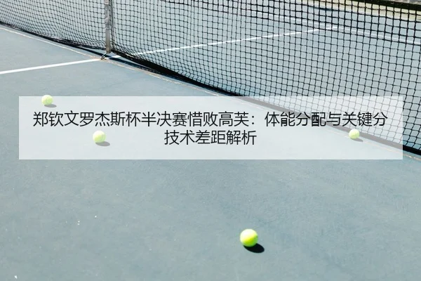 郑钦文罗杰斯杯半决赛惜败高芙：体能分配与关键分技术差距解析